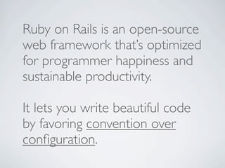 Ruby on Rails is an open-source
web framework that’s optimized
for programmer happiness and
sustainable productivity.

It lets you write beautiful code
by favoring convention over
conﬁguration.
 