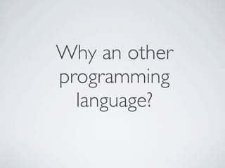 Why an other
programming
  language?
 