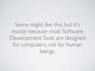 Some might like this, but it's
 mostly because most Software
Development Tools are designed
 for computers, not for human
            beings.
 
