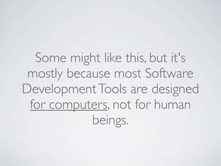 Some might like this, but it's
 mostly because most Software
Development Tools are designed
 for computers, not for human
            beings.
 