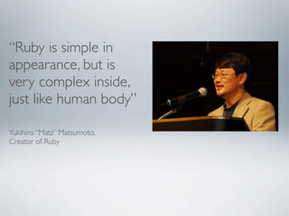 “Ruby is simple in
appearance, but is
very complex inside,
just like human body”

Yukihiro “Matz” Matsumoto,
Creator of Ruby
 