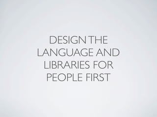 DESIGN THE
LANGUAGE AND
 LIBRARIES FOR
  PEOPLE FIRST
 