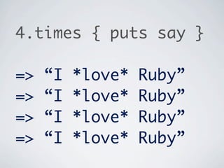 4.times { puts say }

=>   “I   *love*   Ruby”
=>   “I   *love*   Ruby”
=>   “I   *love*   Ruby”
=>   “I   *love*   Ruby”
 