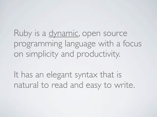 Ruby is a dynamic, open source
programming language with a focus
on simplicity and productivity.

It has an elegant syntax that is
natural to read and easy to write.
 