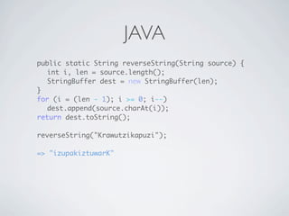 JAVA
public static String reverseString(String source) {
   int i, len = source.length();
   StringBuffer dest = new StringBuffer(len);
}
for (i = (len - 1); i >= 0; i--)
   dest.append(source.charAt(i));
return dest.toString();

reverseString("Krawutzikapuzi");

=> "izupakiztuwarK"
 