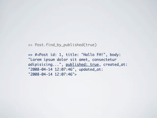 >> Post.find_by_published(true)

=> #<Post id: 1, title: "Hallo FH!", body:
"Lorem ipsum dolor sit amet, consectetur
adipisicing...", published: true, created_at:
"2008-04-14 12:07:46", updated_at:
"2008-04-14 12:07:46">
 