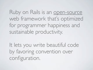 Ruby on Rails is an open-source
web framework that’s optimized
for programmer happiness and
sustainable productivity.

It lets you write beautiful code
by favoring convention over
conﬁguration.
 