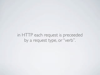 in HTTP each request is preceeded
    by a request type, or “verb”.
 