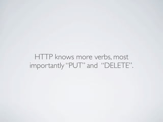 HTTP knows more verbs, most
importantly “PUT” and “DELETE”.
 