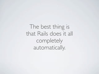 The best thing is
that Rails does it all
    completely
   automatically.
 