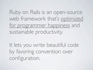 Ruby on Rails is an open-source
web framework that’s optimized
for programmer happiness and
sustainable productivity.

It lets you write beautiful code
by favoring convention over
conﬁguration.
 