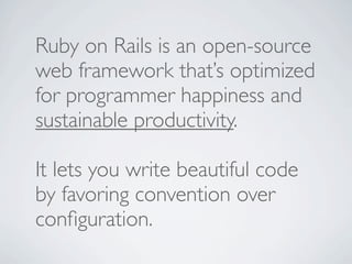 Ruby on Rails is an open-source
web framework that’s optimized
for programmer happiness and
sustainable productivity.

It lets you write beautiful code
by favoring convention over
conﬁguration.
 