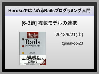 HerokuではじめるRailsプログラミング入門
[6-3節] 複数モデルの連携
2013/9/21(土)
@makopi23
 