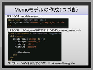 7
Memoモデルの作成（つづき）
リスト6-31： models/memo.rb
リスト6-32： db/migrate/20130919154645_create_memos.rb
マイグレーションを実行するコマンド ⇒ rake db:migrate
 