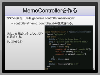 8
MemoControllerを作る
コマンド実行： rails generate controller memo index
⇒ controllers/memo_controller.rbが生成される。
次に、右記のようにスクリプト
を記述する。
（リスト6-33）
 