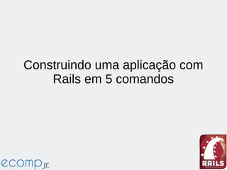 Construindo uma aplicação com
Rails em 5 comandos
 