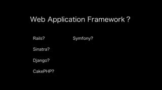 Web Application Framework？
Rails?
Sinatra?
Django?
CakePHP?
Symfony?
 