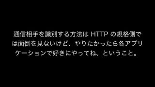 通信相手を識別する方法は HTTP の規格側で
は面倒を見ないけど、やりたかったら各アプリ
ケーションで好きにやってね、ということ。
 