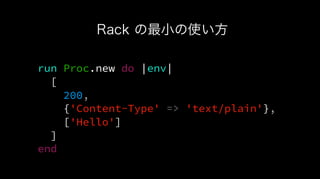 run Proc.new do |env|
[
200,
{'Content-Type' => 'text/plain'},
['Hello']
]
end
Rack の最小の使い方
 