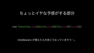 run Function.new(Secret.new(Hello.new(Hi.new)))
ちょっとイヤな予感がする部分
middleware が増えたら大体こうなっていきそう…。
 