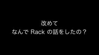 改めて
なんで Rack の話をしたの？
 
