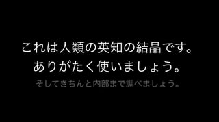 これは人類の英知の結晶です。
ありがたく使いましょう。
そしてきちんと内部まで調べましょう。
 