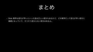 まとめ
• Web 業界は変化が早いといった話は正しい部分もあるけど、どの業界だって変化が早い部分と
基礎になっていて、そうそう変わらない部分はあるよ。
 