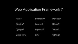 Web Application Framework？
Rails?
Sinatra?
Django?
CakePHP?
Symfony?
Laravel?
express?
gin?
Perfect?
Kitura?
Vapor?
Spring?
 
