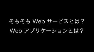 そもそも Web サービスとは？
Web アプリケーションとは？
 