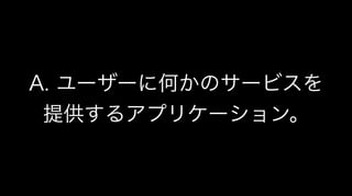 A. ユーザーに何かのサービスを
提供するアプリケーション。
 