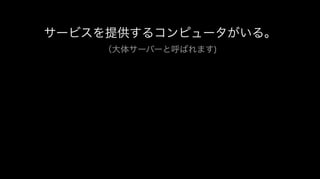 サービスを提供するコンピュータがいる。
（大体サーバーと呼ばれます)
 