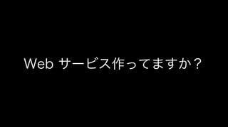 Web サービス作ってますか？
 
