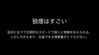 狼煙はすごい
徒歩に比べて圧倒的なスピードで遠くに情報を伝えられる。
しかし欠点もあり、伝達できる情報量がとても少ない。
 