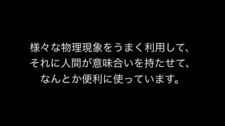 様々な物理現象をうまく利用して、
それに人間が意味合いを持たせて、
なんとか便利に使っています。
 