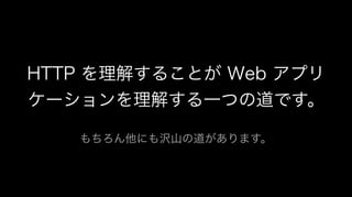 HTTP を理解することが Web アプリ
ケーションを理解する一つの道です。
もちろん他にも沢山の道があります。
 