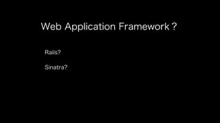 Web Application Framework？
Rails?
Sinatra?
 