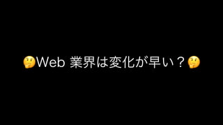 🤔🤔Web 業界は変化が早い？🤔🤔
 