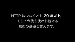 HTTP は少なくとも 20 年以上、
そして今後も使われ続ける
技術の基礎と言えます。
 