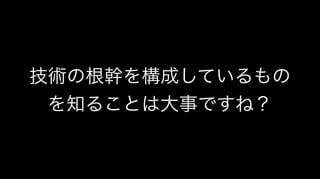 技術の根幹を構成しているもの
を知ることは大事ですね？
 