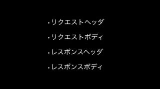 •リクエストヘッダ
•リクエストボディ
•レスポンスヘッダ
•レスポンスボディ
 