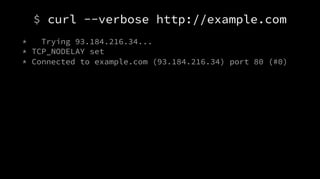 $ curl --verbose http://example.com
* Trying 93.184.216.34...
* TCP_NODELAY set
* Connected to example.com (93.184.216.34) port 80 (#0)
 