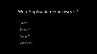 Web Application Framework？
Rails?
Sinatra?
Django?
CakePHP?
 