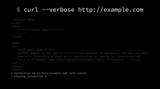 $ curl --verbose http://example.com
<!doctype html>
<html>
<head>
<title>Example Domain</title>
[...]
</head>
<body>
<div>
<h1>Example Domain</h1>
<p>This domain is for use in illustrative examples in documents. You may use this
domain in literature without prior coordination or asking for permission.</p>
<p><a href="https://www.iana.org/domains/example">More information...</a></p>
</div>
</body>
</html>
* Connection #0 to host example.com left intact
* Closing connection 0
 