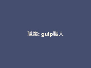 I: gulp
 