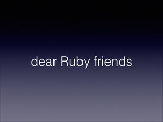 dear Ruby friends

 