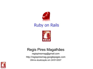 Ruby on Rails




Regis Pires Magalhães
       regispiresmag@gmail.com
http://regispiresmag.googlepages.com
   Última atualização em 24/01/2007
 