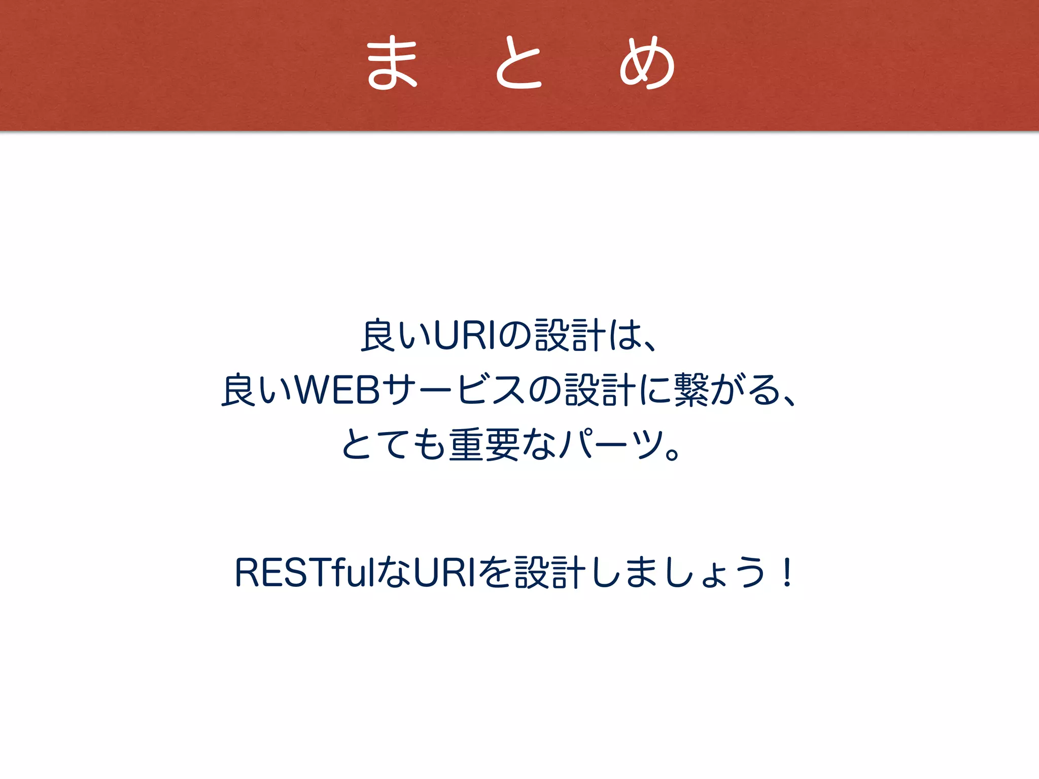 ま と め
良いURIの設計は、
良いWEBサービスの設計に繋がる、
とても重要なパーツ。
RESTfulなURIを設計しましょう！
 