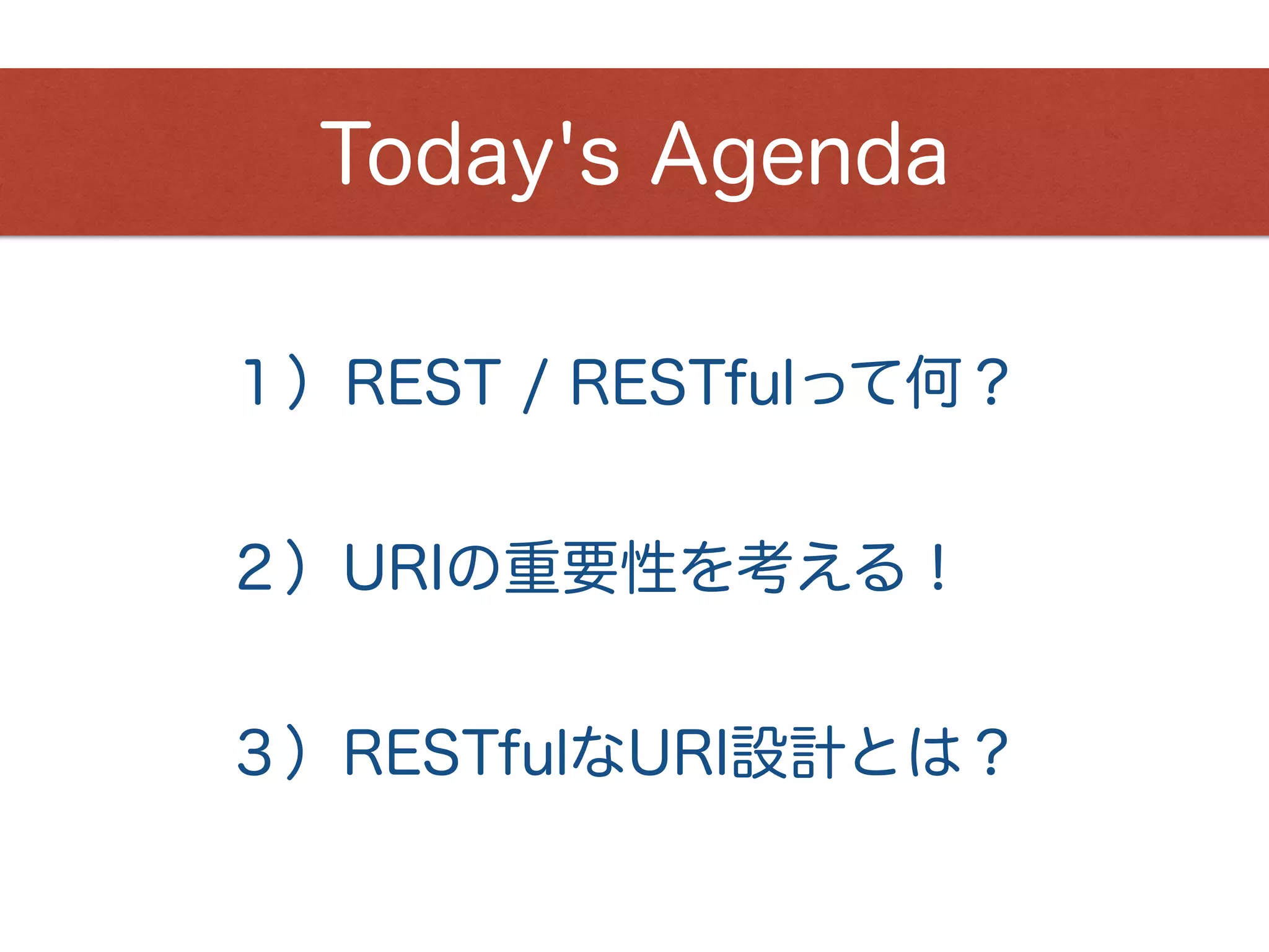 １）REST / RESTfulって何？
Today's Agenda
２）URIの重要性を考える！
３）RESTfulなURI設計とは？
 