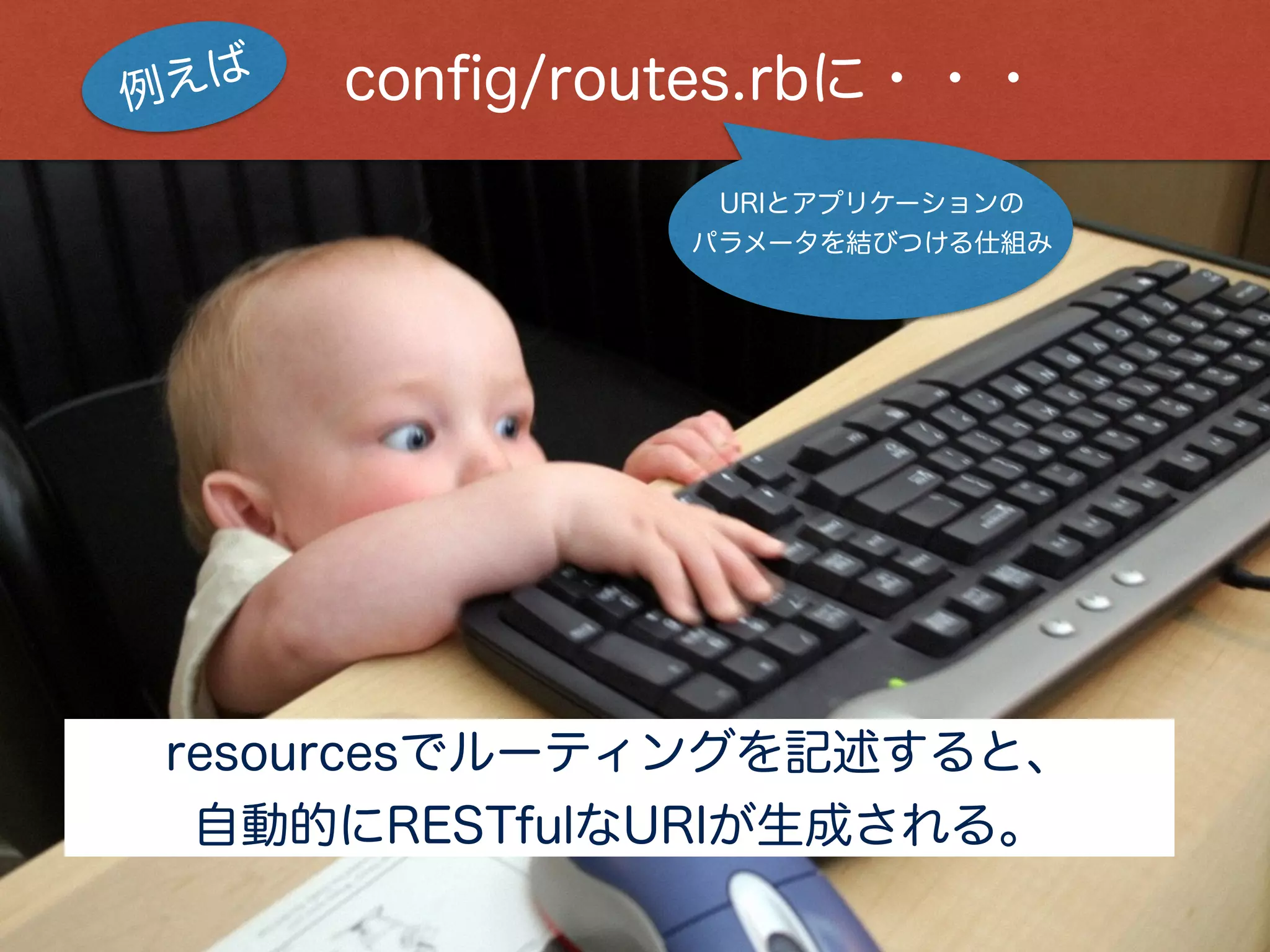 resourcesでルーティングを記述すると、
自動的にRESTfulなURIが生成される。
  conﬁg/routes.rbに・・・例えば
URIとアプリケーションの
パラメータを結びつける仕組み
 