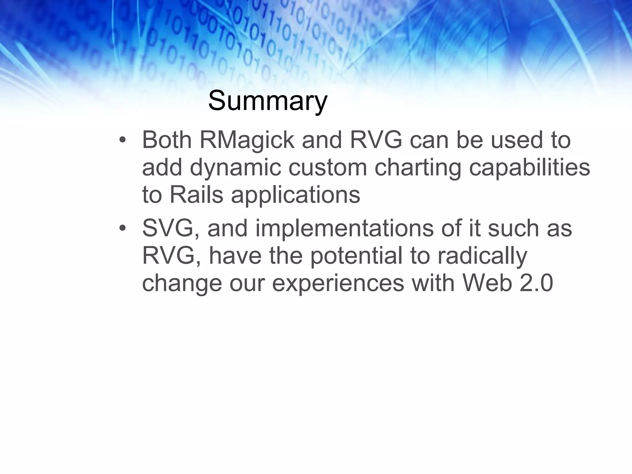 Summary Both RMagick and RVG can be used to add dynamic custom charting capabilities to Rails applications SVG, and implementations of it such as RVG, have the potential to radically change our experiences with Web 2.0 